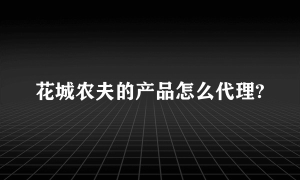 花城农夫的产品怎么代理?
