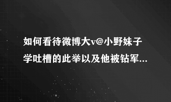 如何看待微博大v@小野妹子学吐槽的此举以及他被钻军管理diss的遭遇？