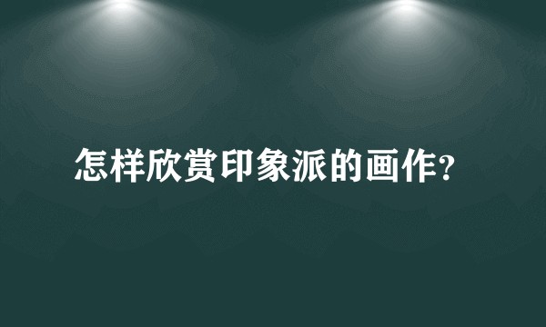 怎样欣赏印象派的画作？
