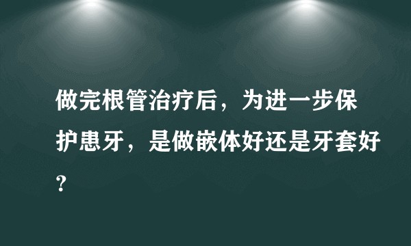 做完根管治疗后，为进一步保护患牙，是做嵌体好还是牙套好？