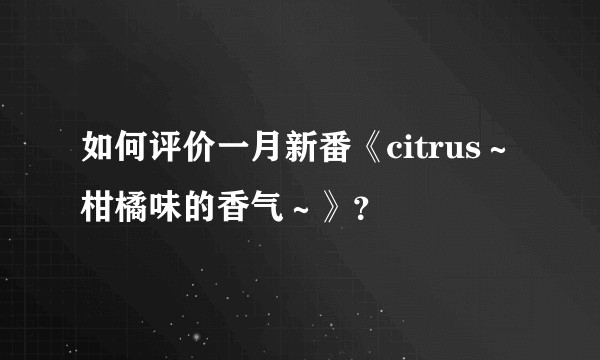 如何评价一月新番《citrus～柑橘味的香气～》？