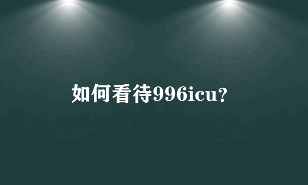 如何看待996icu？