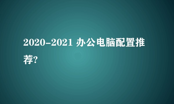 2020-2021 办公电脑配置推荐?
