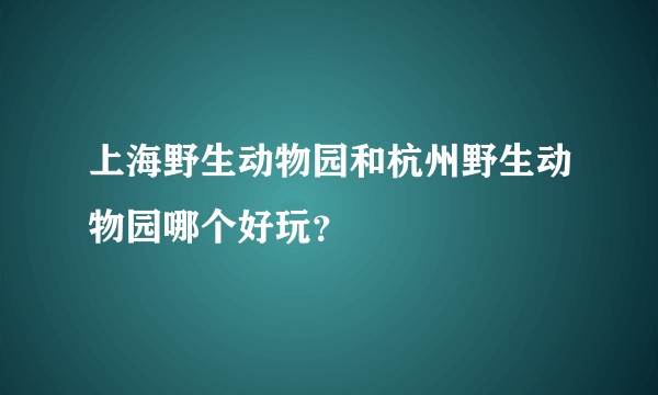 上海野生动物园和杭州野生动物园哪个好玩？