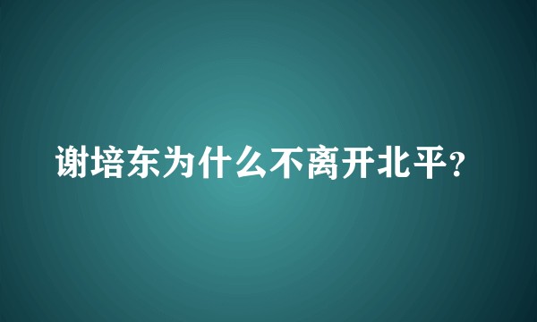 谢培东为什么不离开北平？