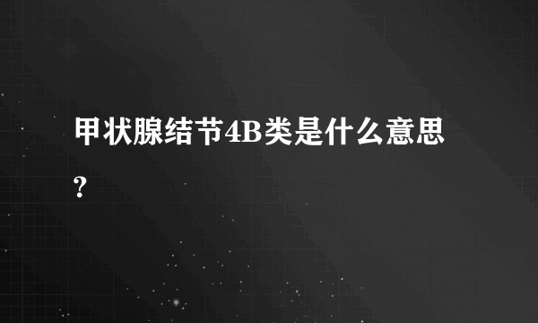 甲状腺结节4B类是什么意思？
