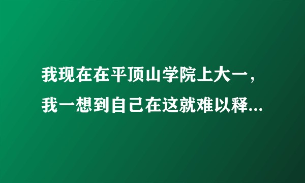 我现在在平顶山学院上大一，我一想到自己在这就难以释怀，我想走出这，但感觉自己没有机会了，在这种学校？