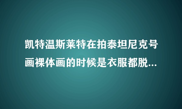 凯特温斯莱特在拍泰坦尼克号画裸体画的时候是衣服都脱光了吗？