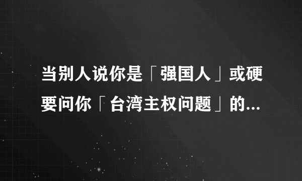 当别人说你是「强国人」或硬要问你「台湾主权问题」的时候，应该怎样立场坚定但不失优雅地回应？