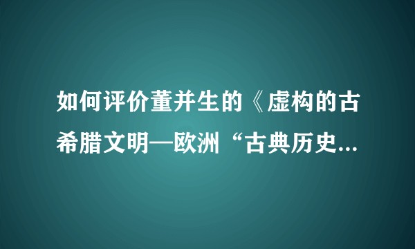 如何评价董并生的《虚构的古希腊文明—欧洲“古典历史”辩伪》？