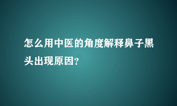怎么用中医的角度解释鼻子黑头出现原因？