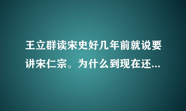 王立群读宋史好几年前就说要讲宋仁宗。为什么到现在还不讲这里面有什么原因吗？
