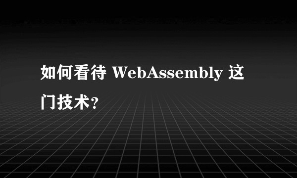 如何看待 WebAssembly 这门技术？