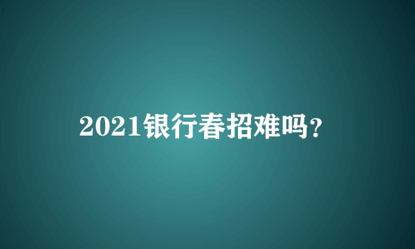 2021银行春招难吗？