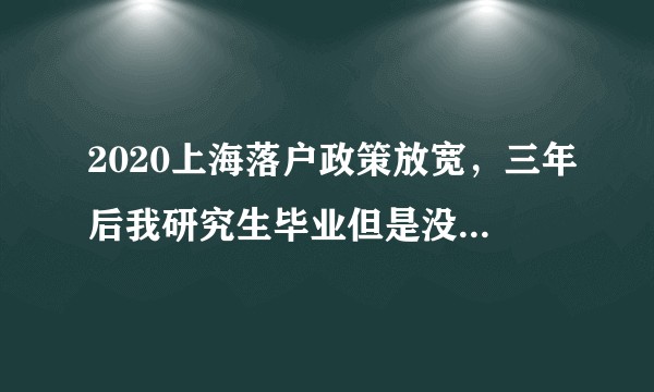 2020上海落户政策放宽，三年后我研究生毕业但是没有房，应该怎么落户上海？