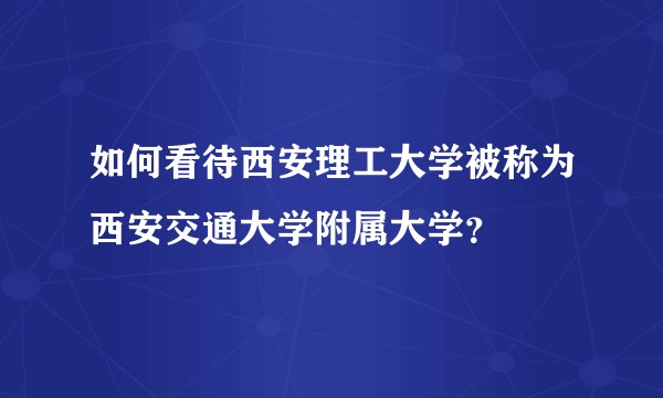 如何看待西安理工大学被称为西安交通大学附属大学？