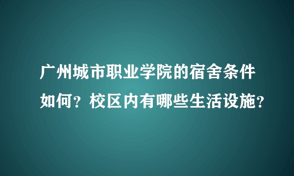 广州城市职业学院的宿舍条件如何？校区内有哪些生活设施？