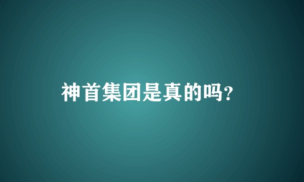 神首集团是真的吗？