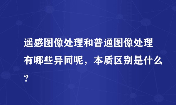 遥感图像处理和普通图像处理有哪些异同呢，本质区别是什么？