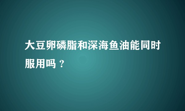 大豆卵磷脂和深海鱼油能同时服用吗 ?