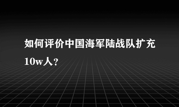 如何评价中国海军陆战队扩充10w人?