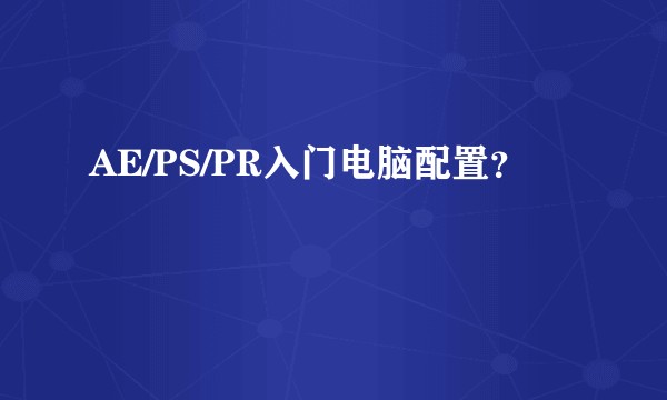 AE/PS/PR入门电脑配置？