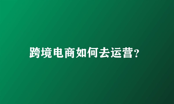 跨境电商如何去运营？