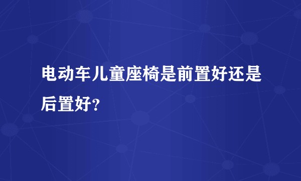 电动车儿童座椅是前置好还是后置好？