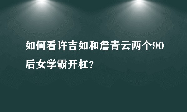 如何看许吉如和詹青云两个90后女学霸开杠？