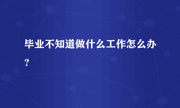 毕业不知道做什么工作怎么办？
