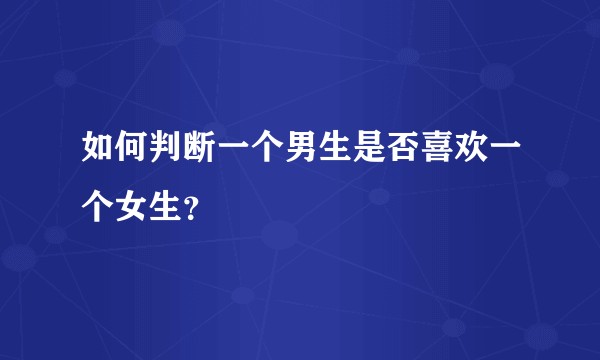 如何判断一个男生是否喜欢一个女生?
