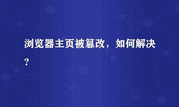 浏览器主页被篡改,如何解决?