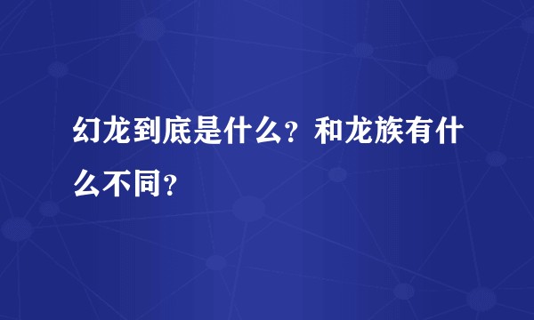 幻龙到底是什么？和龙族有什么不同？