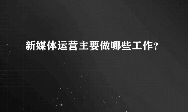 新媒体运营主要做哪些工作？