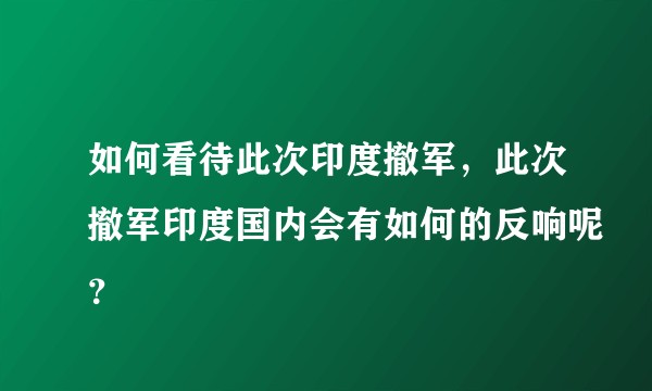 如何看待此次印度撤军，此次撤军印度国内会有如何的反响呢？