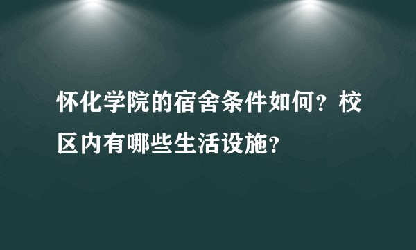 怀化学院的宿舍条件如何？校区内有哪些生活设施？