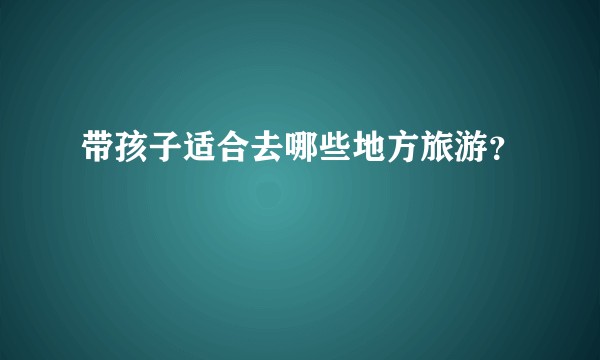 带孩子适合去哪些地方旅游？