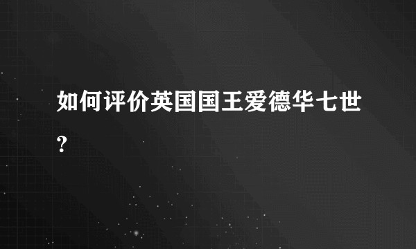 如何评价英国国王爱德华七世？