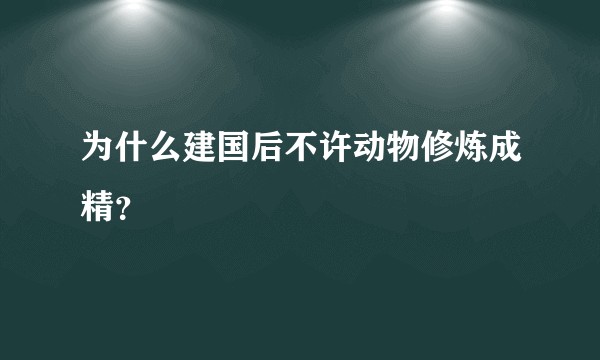 为什么建国后不许动物修炼成精？