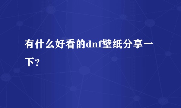 有什么好看的dnf壁纸分享一下？