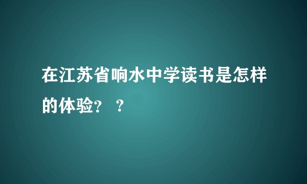在江苏省响水中学读书是怎样的体验？ ?