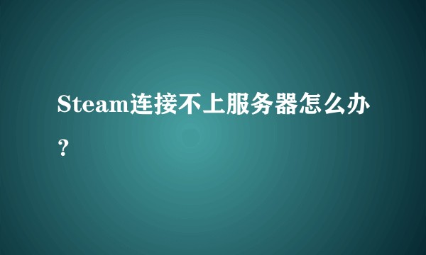Steam连接不上服务器怎么办？