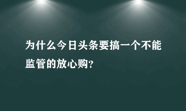 为什么今日头条要搞一个不能监管的放心购？