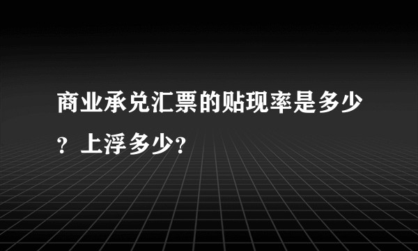 商业承兑汇票的贴现率是多少？上浮多少？
