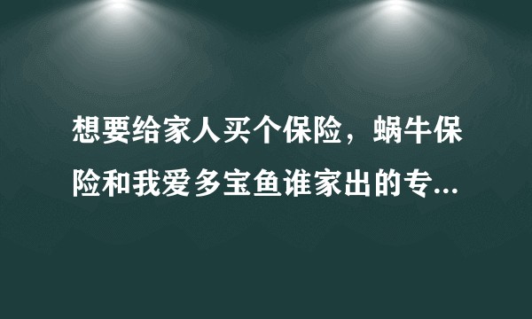 想要给家人买个保险，蜗牛保险和我爱多宝鱼谁家出的专属方案更靠谱呢？