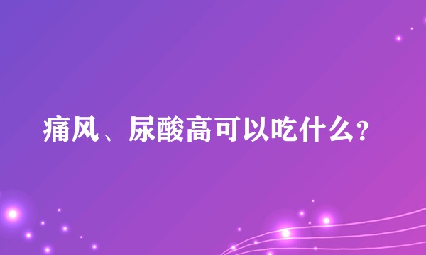 痛风、尿酸高可以吃什么？