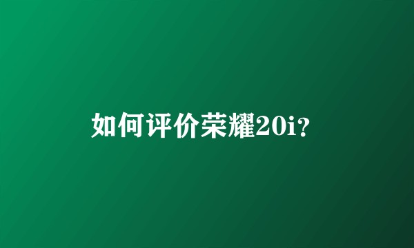 如何评价荣耀20i？