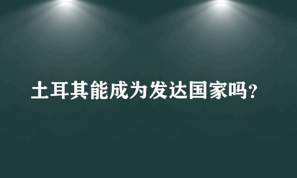 土耳其能成为发达国家吗？