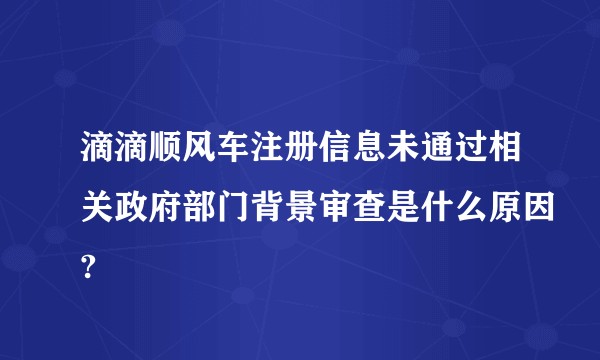 滴滴顺风车注册信息未通过相关政府部门背景审查是什么原因?
