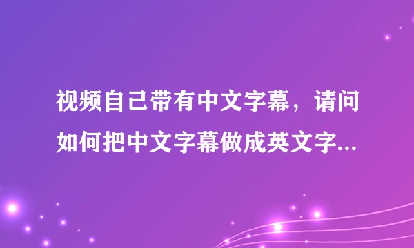 视频自己带有中文字幕，请问如何把中文字幕做成英文字幕，或者是如何添加英文字幕呢？